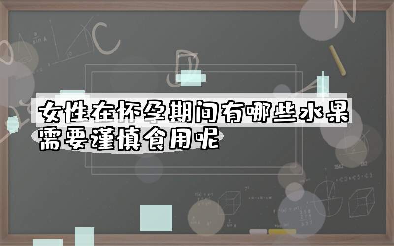 女性在怀孕期间有哪些水果需要谨慎食用呢？