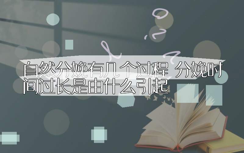 自然分娩有几个过程 分娩时间过长是由什么引起
