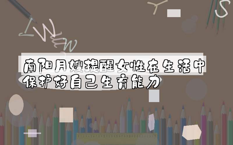 南阳月嫂提醒女性在生活中保护好自己生育能力