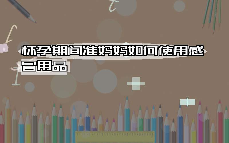 怀孕期间准妈妈如何使用感冒用品