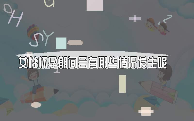 女性怀孕期间会有哪些情况发生呢