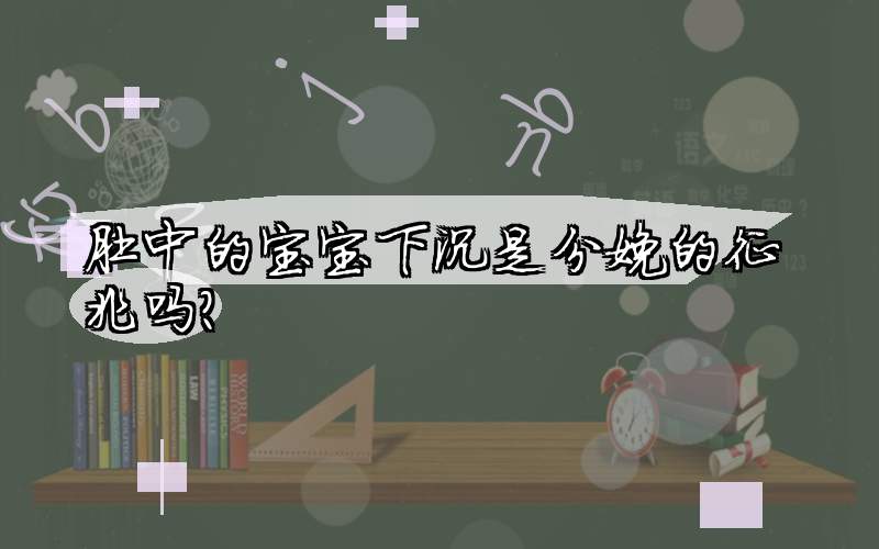 肚中的宝宝下沉是分娩的征兆吗？
