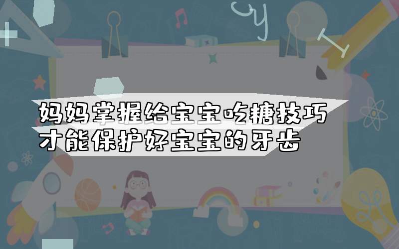 妈妈掌握给宝宝吃糖技巧 才能保护好宝宝的牙齿
