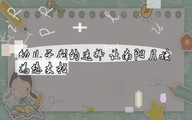 幼儿牙刷的选择 让南阳月嫂为您支招